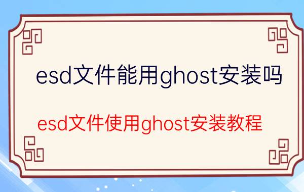 esd文件能用ghost安装吗？esd文件使用ghost安装教程