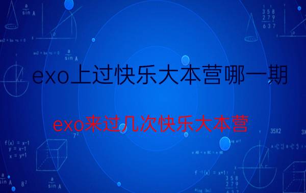 exo上过快乐大本营哪一期（exo来过几次快乐大本营）