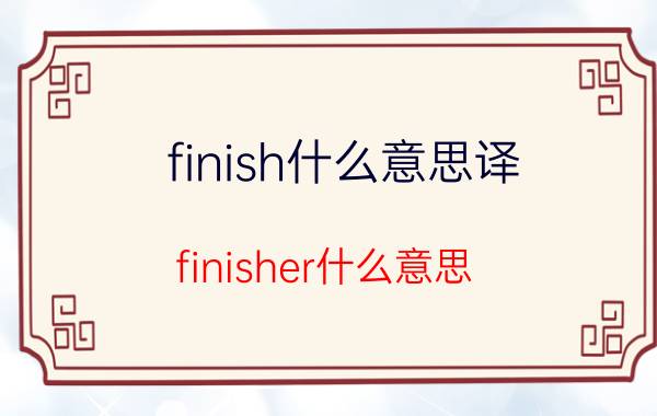 finish什么意思译（finisher什么意思）