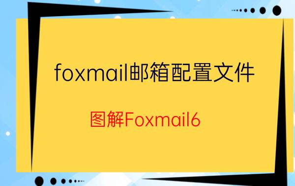 foxmail邮箱配置文件（图解Foxmail6.5版本邮箱设置）