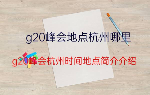 g20峰会地点杭州哪里（g20峰会杭州时间地点简介介绍）