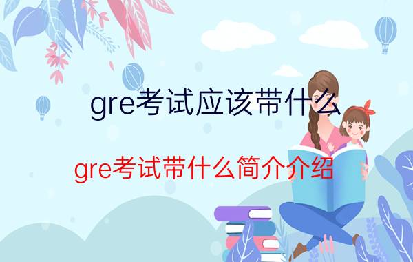 gre考试应该带什么（gre考试带什么简介介绍）