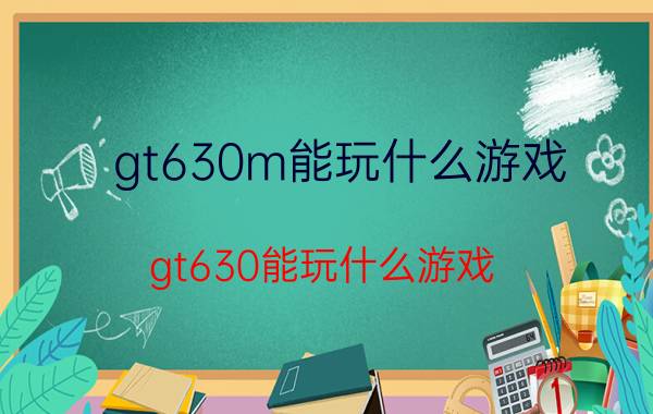 gt630m能玩什么游戏(gt630能玩什么游戏)