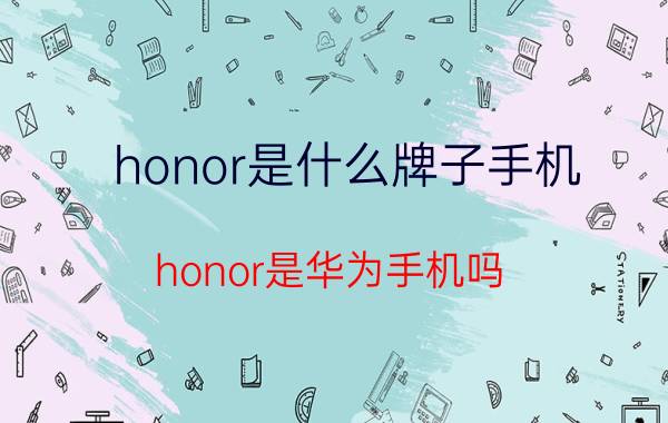 honor是什么牌子手机（honor是华为手机吗？）