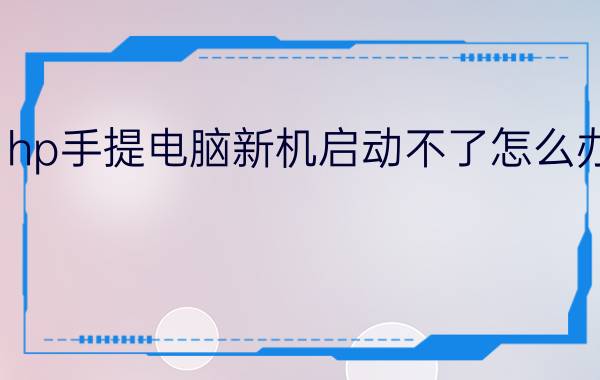 hp手提电脑新机启动不了怎么办