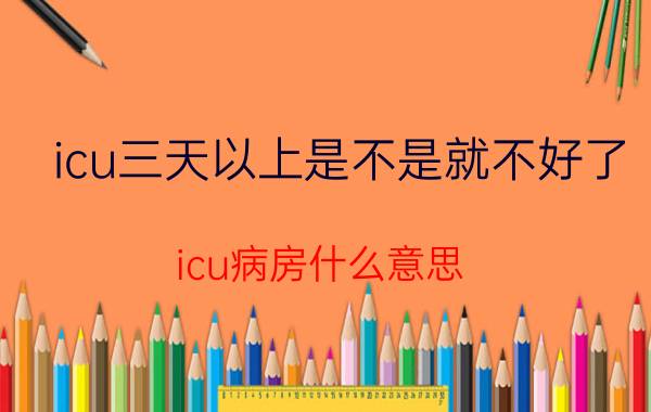 icu三天以上是不是就不好了（icu病房什么意思）