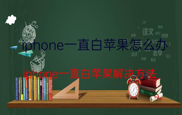 iphone一直白苹果怎么办？iphone一直白苹果解决方法