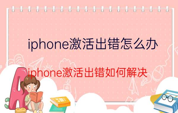 iphone激活出错怎么办？iphone激活出错如何解决