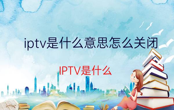 iptv是什么意思怎么关闭（IPTV是什么）