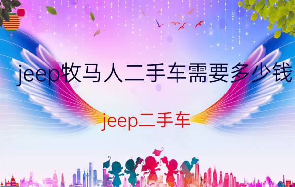 jeep牧马人二手车需要多少钱(jeep二手车)