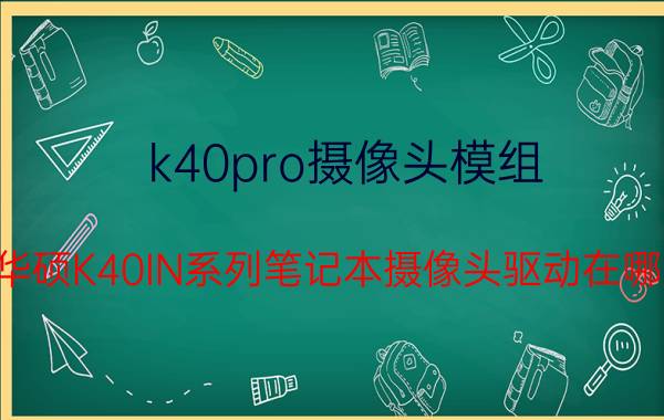 k40pro摄像头模组（请问华硕K40IN系列笔记本摄像头驱动在哪里下）