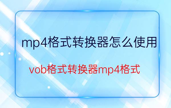 mp4格式转换器怎么使用,vob格式转换器mp4格式