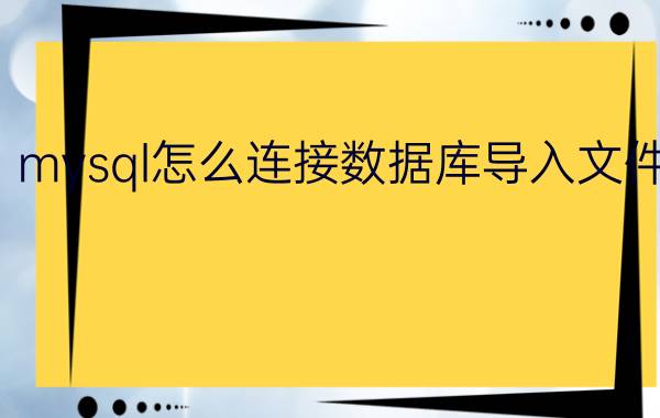 mysql怎么连接数据库导入文件