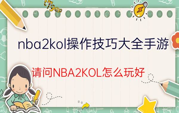 nba2kol操作技巧大全手游（请问NBA2KOL怎么玩好?）