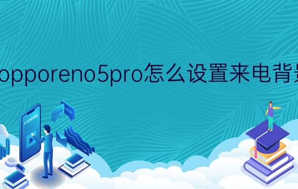 opporeno5pro怎么设置来电背景