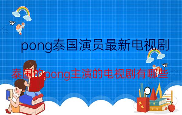 pong泰国演员最新电视剧（泰国的pong主演的电视剧有哪些）