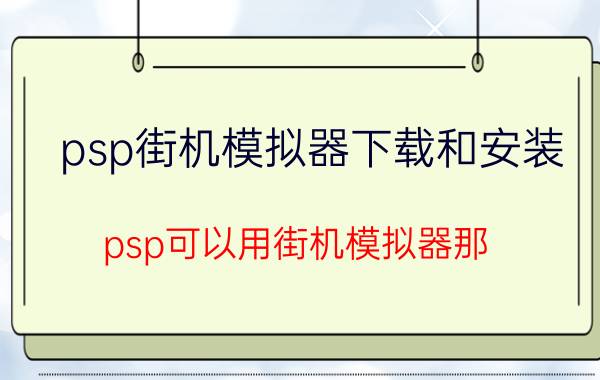 psp街机模拟器下载和安装（psp可以用街机模拟器那）