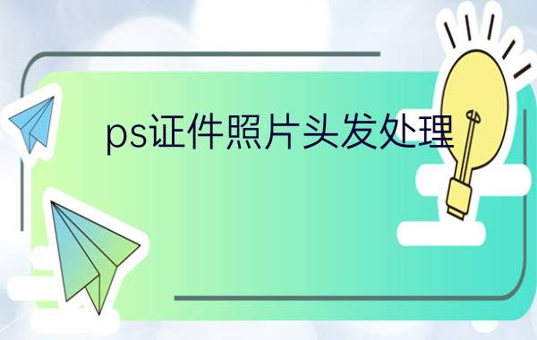 ps证件照片头发处理