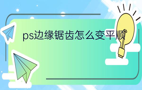 ps边缘锯齿怎么变平顺