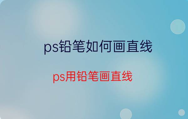 ps铅笔如何画直线(ps用铅笔画直线)