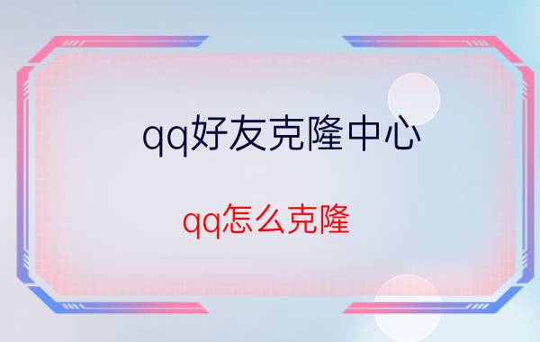 qq好友克隆中心（qq怎么克隆）