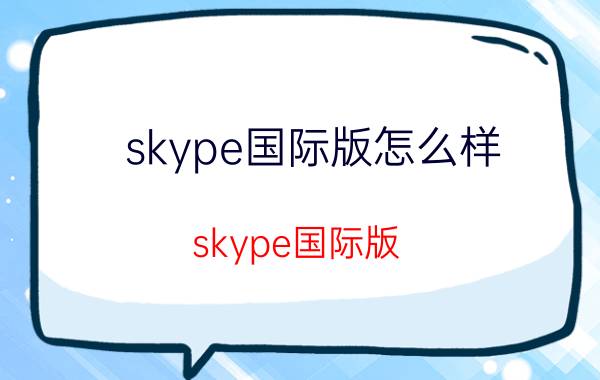 skype国际版怎么样（skype国际版）