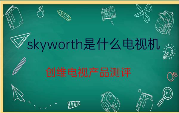 skyworth是什么电视机？创维电视产品测评