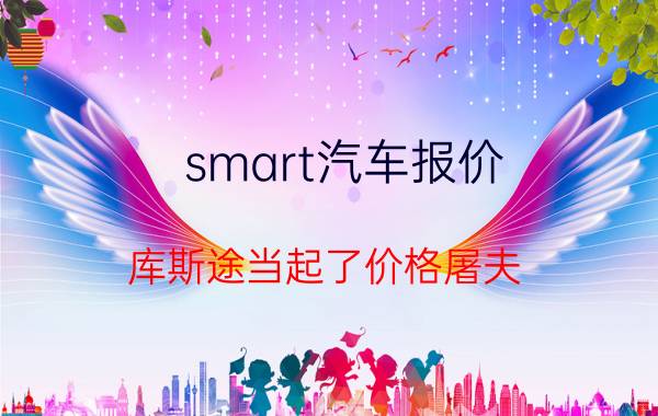 smart汽车报价（库斯途当起了价格屠夫）