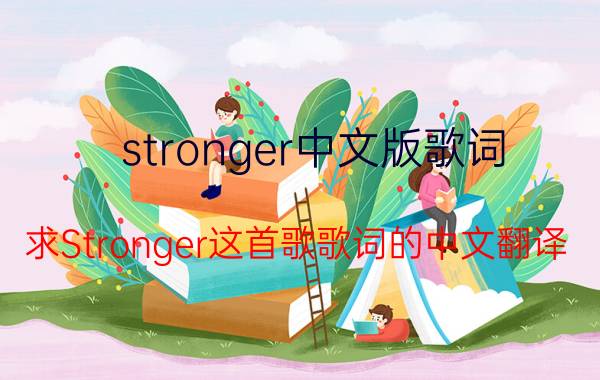 stronger中文版歌词（求Stronger这首歌歌词的中文翻译）