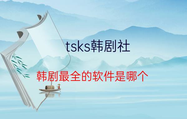 tsks韩剧社（韩剧最全的软件是哪个）