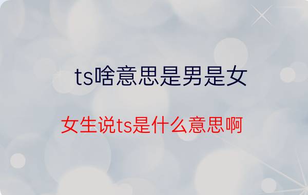 ts啥意思是男是女（女生说ts是什么意思啊）