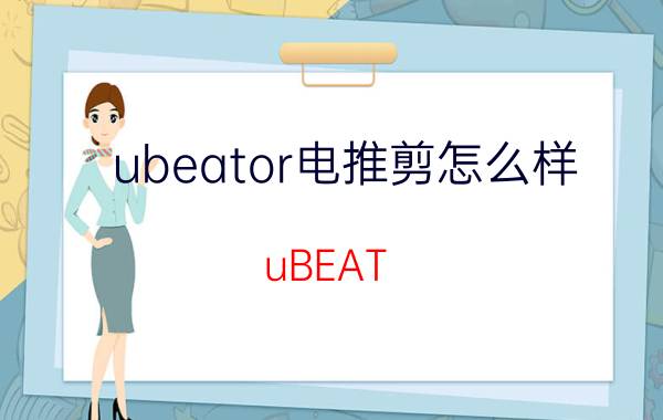 ubeator电推剪怎么样（uBEAT）