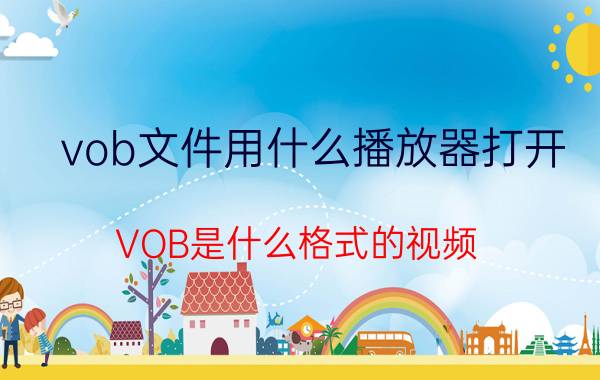 vob文件用什么播放器打开（VOB是什么格式的视频）