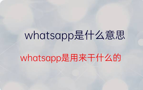 whatsapp是什么意思（whatsapp是用来干什么的）