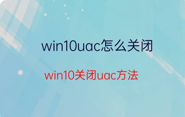 win10uac怎么关闭（win10关闭uac方法）