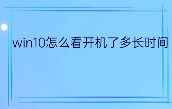 win10怎么看开机了多长时间