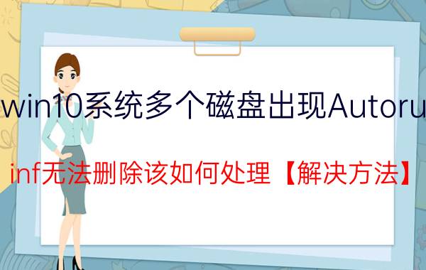 win10系统多个磁盘出现Autorun.inf无法删除该如何处理【解决方法】