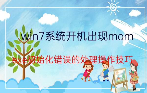 win7系统开机出现mom.exe初始化错误的处理操作技巧