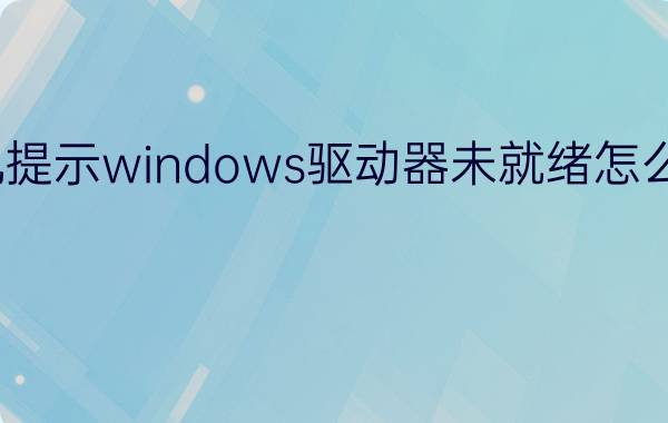 win7系统开机提示windows驱动器未就绪怎么办【解决方法】