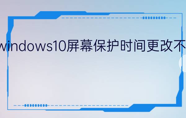 windows10屏幕保护时间更改不了