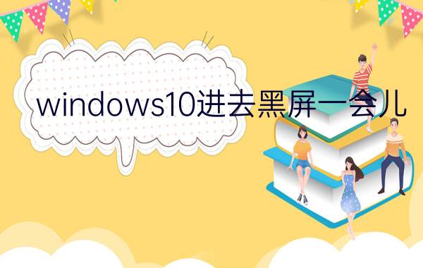 windows10进去黑屏一会儿