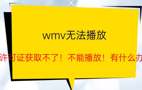 wmv无法播放（wmv许可证获取不了！不能播放！有什么办法吗）