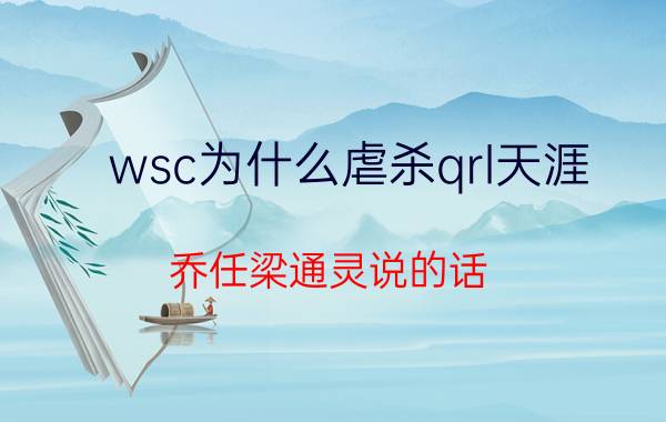 wsc为什么虐杀qrl天涯_乔任梁通灵说的话