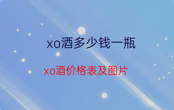 xo酒多少钱一瓶（xo酒价格表及图片）