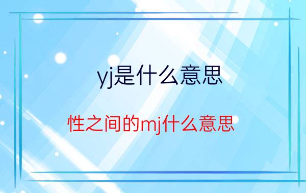 yj是什么意思(性之间的mj什么意思)