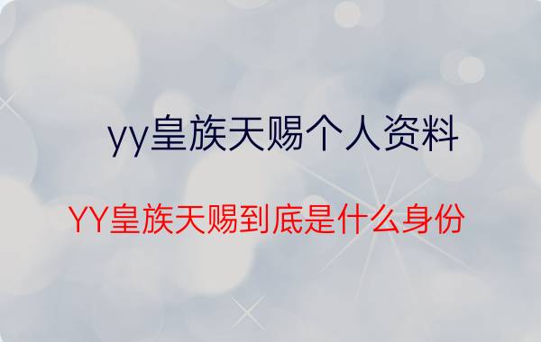 yy皇族天赐个人资料（YY皇族天赐到底是什么身份）