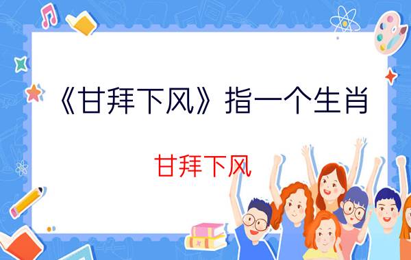 《甘拜下风》指一个生肖(甘拜下风)是什么生肖动物，完美释意重庆各地加强公共场所疫情防控措施落实