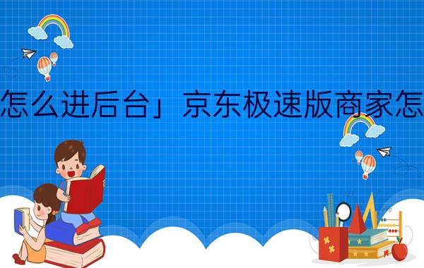 「京东怎么进后台」京东极速版商家怎么登录