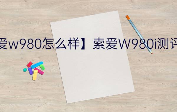 【索爱w980怎么样】索爱W980i测评详情