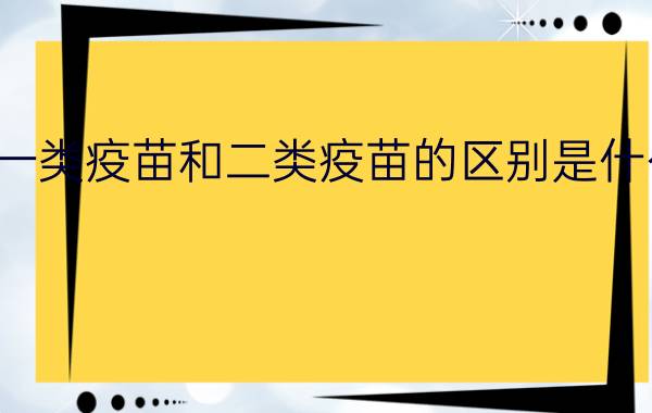 一类疫苗和二类疫苗的区别是什么